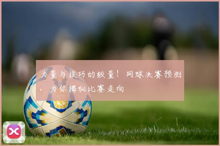 力量与技巧的较量！网球决赛预测，为你揭秘比赛走向