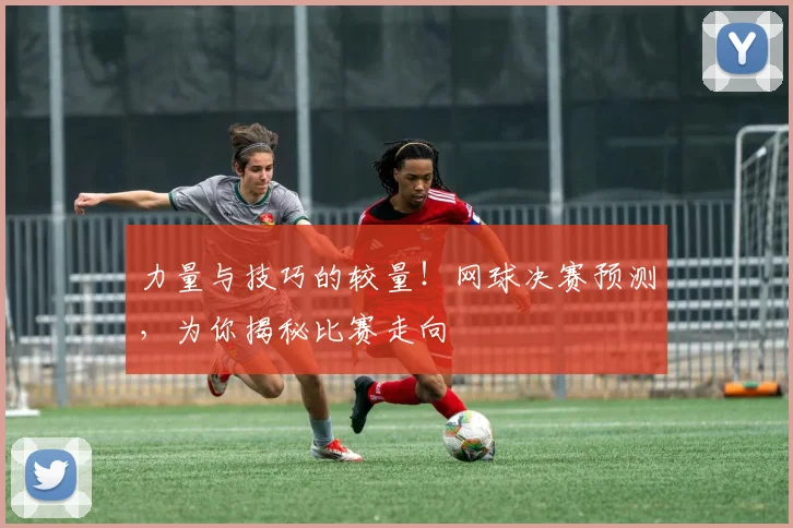 力量与技巧的较量!网球决赛预测,为你揭秘比赛走向