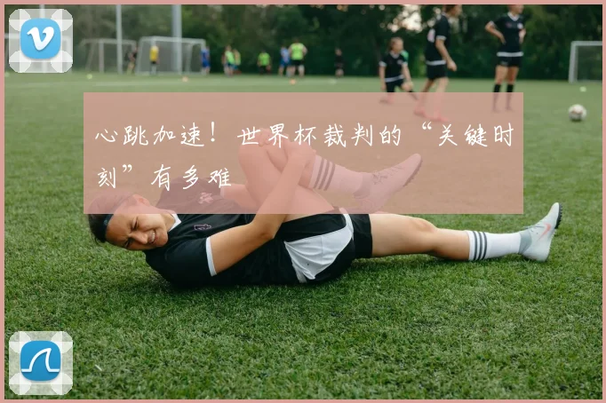 心跳加速！世界杯裁判的“关键时刻”有多难