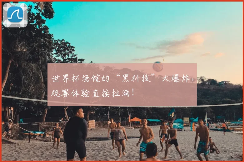 世界杯场馆的“黑科技”大爆炸，观赛体验直接拉满！