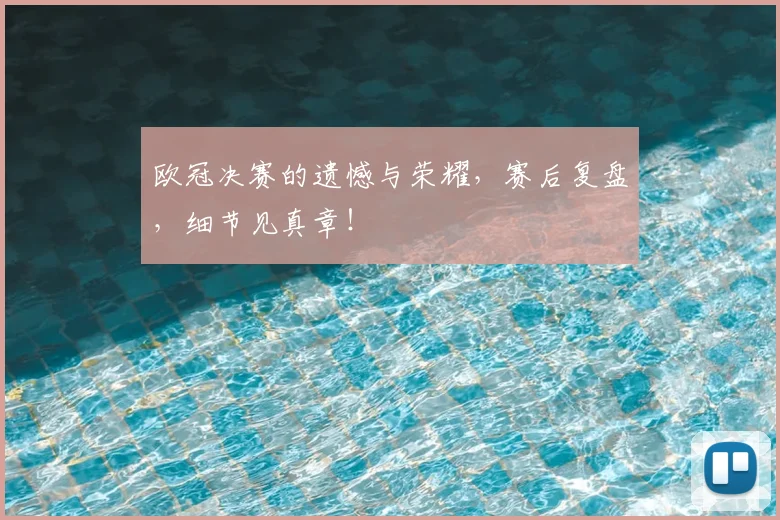 欧冠决赛的遗憾与荣耀，赛后复盘，细节见真章！