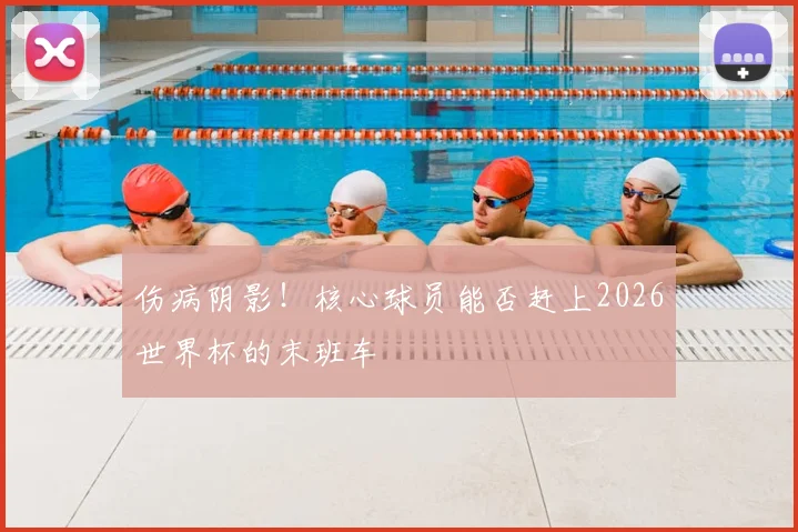 伤病阴影!核心球员能否赶上2026世界杯的末班车