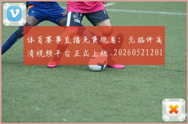 体育赛事直播免费观看:无插件高清视频平台正式上线_20260521201659