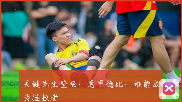 关键先生登场，意甲德比，谁能成为拯救者