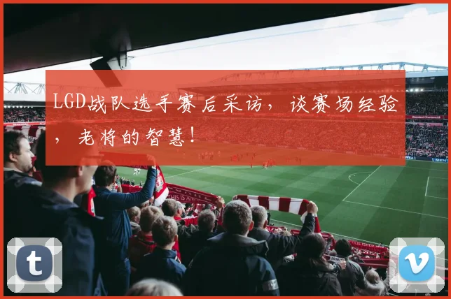 LGD战队选手赛后采访,谈赛场经验,老将的智慧!