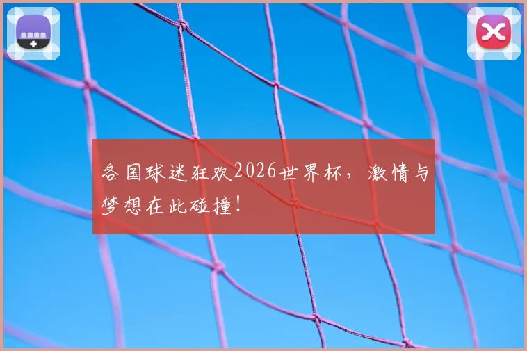 各国球迷狂欢2026世界杯,激情与梦想在此碰撞!