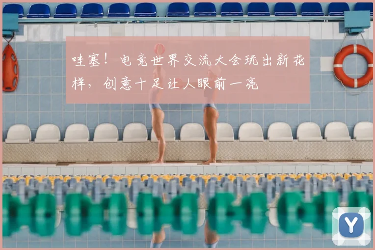 哇塞!电竞世界交流大会玩出新花样,创意十足让人眼前一亮